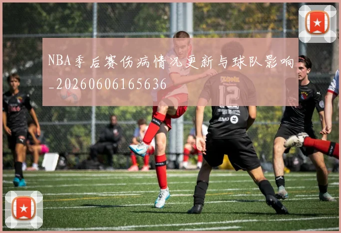 NBA季后赛伤病情况更新与球队影响_20260606165636
