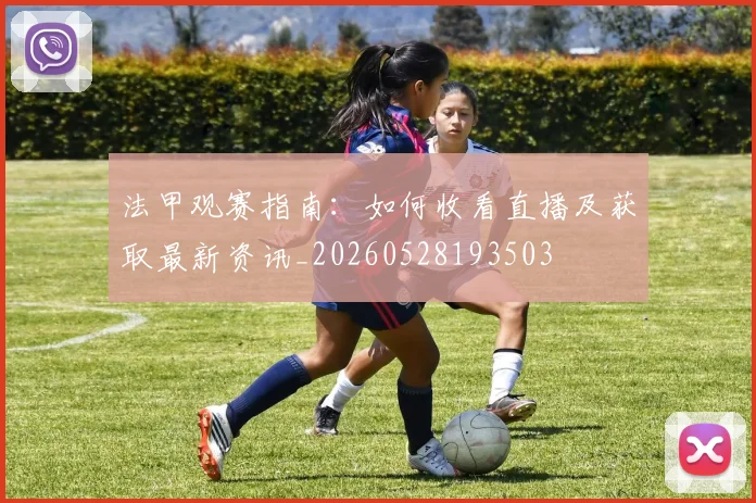 法甲观赛指南：如何收看直播及获取最新资讯_20260528193503