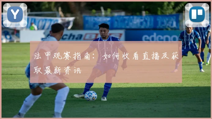 法甲观赛指南:如何收看直播及获取最新资讯