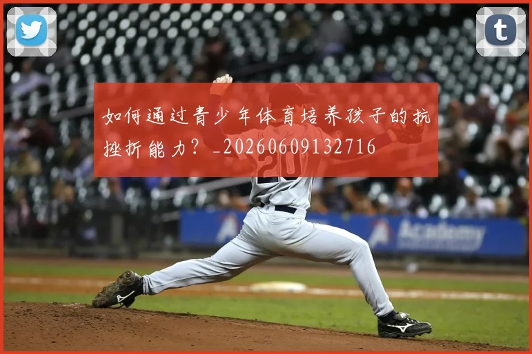 如何通过青少年体育培养孩子的抗挫折能力?_20260609132716