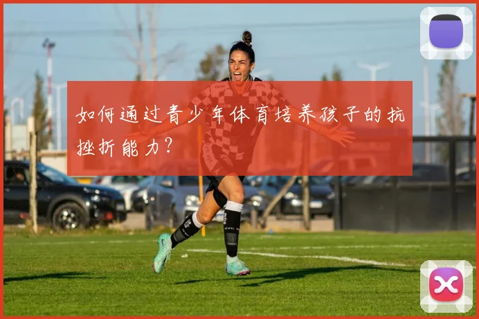 如何通过青少年体育培养孩子的抗挫折能力?