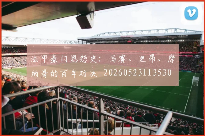法甲豪门恩怨史：马赛、里昂、摩纳哥的百年对决_20260523113530