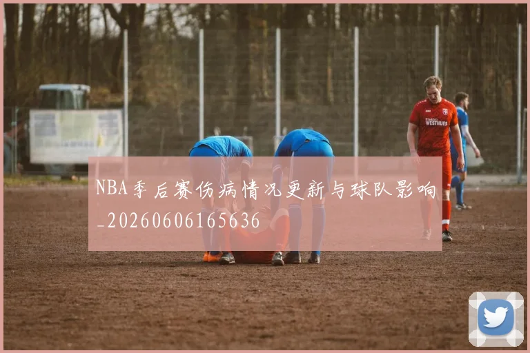 NBA季后赛伤病情况更新与球队影响_20260606165636