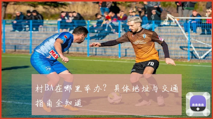 村BA在哪里举办？具体地址与交通指南全知道