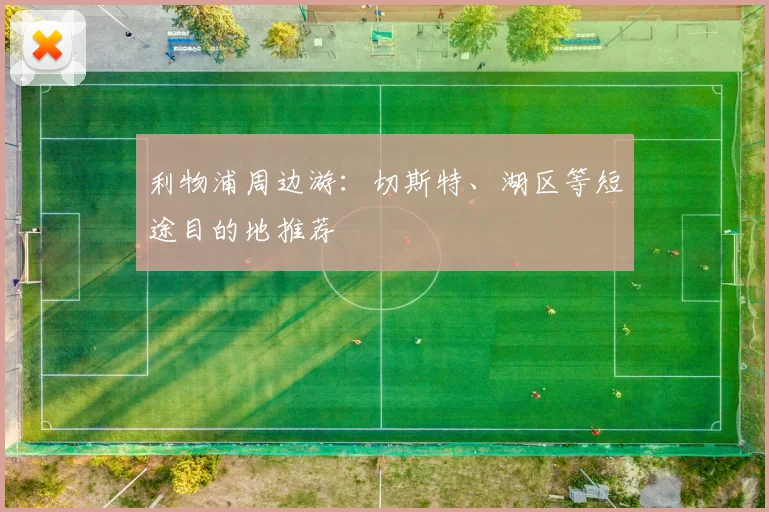 利物浦周边游:切斯特、湖区等短途目的地推荐