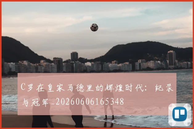 C罗在皇家马德里的辉煌时代:纪录与冠军_20260606165348