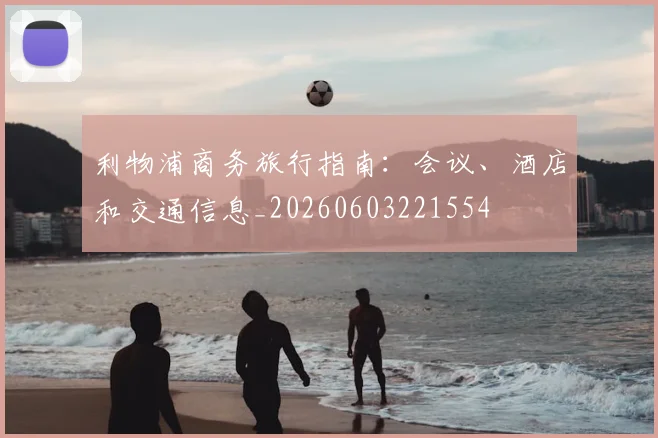 利物浦商务旅行指南:会议、酒店和交通信息_20260603221554