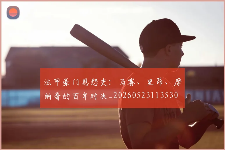 法甲豪门恩怨史:马赛、里昂、摩纳哥的百年对决_20260523113530