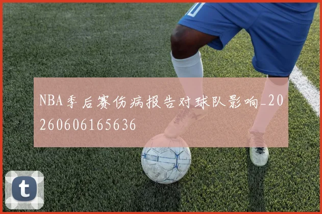 NBA季后赛伤病报告对球队影响_20260606165636