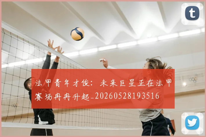 法甲青年才俊:未来巨星正在法甲赛场冉冉升起_20260528193516