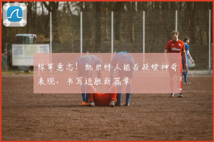 绿军意志!凯尔特人能否延续神奇表现,书写连胜新篇章